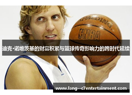 迪克·诺维茨基的财富积累与篮球传奇影响力的跨时代延续