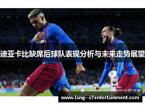 迪亚卡比缺席后球队表现分析与未来走势展望